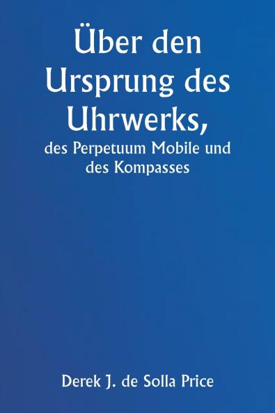 Über den Ursprung des Uhrwerks  des Perpetuum Mobile und des Kompasses
