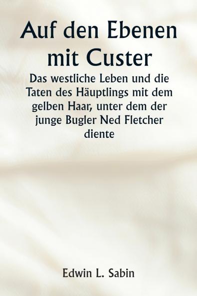 Auf den Ebenen mit Custer  Das westliche Leben und die Taten des Häuptlings mit dem gelben Haar unter dem der junge Bugler Ned Fletcher diente als in den unruhigen Jahren 1866-1876 die kämpfende Siebte Kavallerie dazu beitrug die Pioniere Kansas Nebra