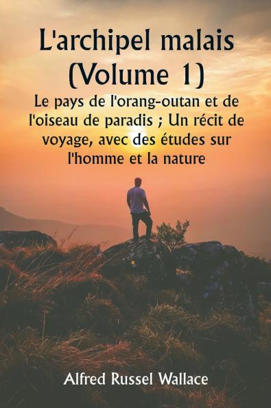 L'archipel malais (Volume 1)  Le pays de l'orang-outan et de l'oiseau de paradis ; Un récit de voyage avec des études sur l'homme et la nature