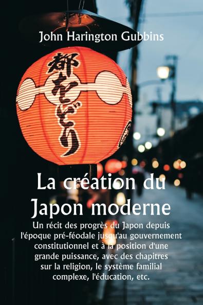 La création du Japon moderne  Un récit des progrès du Japon depuis l'époque pré-féodale jusqu'au gouvernement constitutionnel et à la position d'une grande puissance avec des chapitres sur la religion le système familial complexe l'éducation etc.