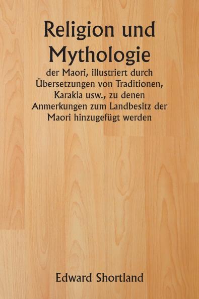 Religion und Mythologie  der Maori  illustriert durch Übersetzungen von Traditionen Karakia usw. zu denen Anmerkungen zum Landbesitz der Maori hinzugefügt werden