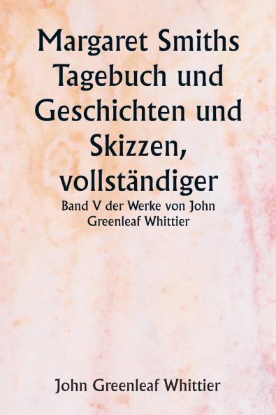 Margaret Smiths Tagebuch und Geschichten und Skizzen vollständiger  Band V der Werke von John Greenleaf Whittier