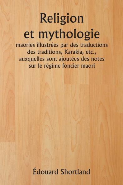 Religion et mythologie  maories illustrées par des traductions des traditions Karakia etc. auxquelles sont ajoutées des notes sur le régime foncier maori