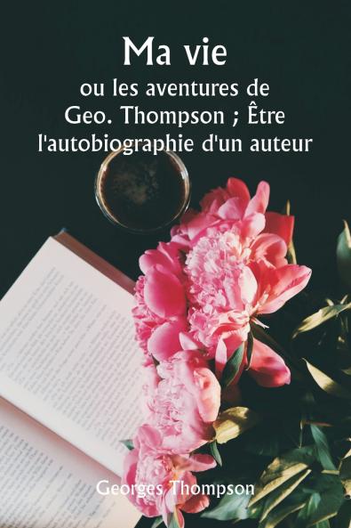 Ma vie  ou les aventures de Geo. Thompson ; Être l'autobiographie d'un auteur.
