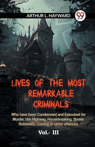 Lives Of The Most Remarkable Criminals  Who Have Been Condemned And Executed For Murder The Highway Housebreaking Street Robberies Coining Or Other Offences Vol.- III