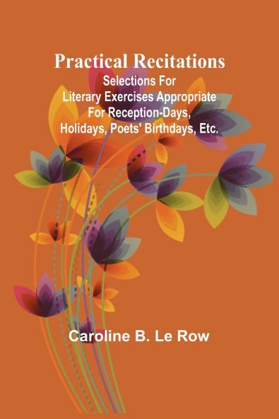 Practical recitations; Selections for literary exercises appropriate for reception-days holidays poets' birthdays etc.