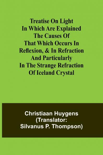 Treatise on light In which are explained the causes of that which occurs in reflexion & in refraction and particularly in the strange refraction of Iceland crystal