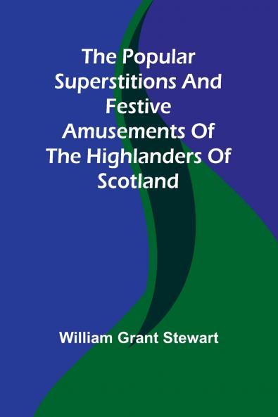 The popular superstitions and festive amusements of the Highlanders of Scotland