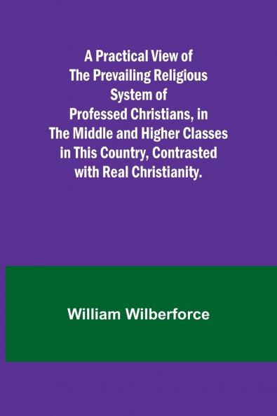 A Practical View of the Prevailing Religious System of Professed Christians in the Middle and Higher Classes in this Country Contrasted with Real Christianity.