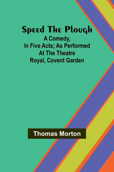 Speed the plough; A comedy in five acts; as performed at the Theatre Royal Covent Garden