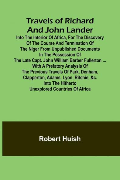 Travels of Richard and John Lander into the interior of Africa for the discovery of the course and termination of the Niger From unpublished documents in the possession of the late Capt. John William Barber Fullerton ... with a prefatory analysis of the
