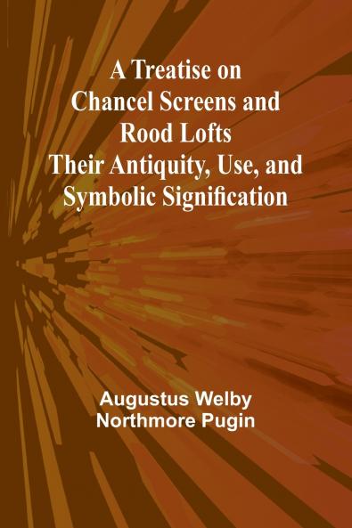 A Treatise on Chancel Screens and Rood Lofts Their Antiquity Use and Symbolic Signification