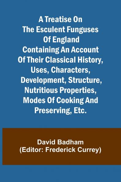 A treatise on the esculent funguses of England containing an account of their classical history uses characters development structure nutritious properties modes of cooking and preserving etc.