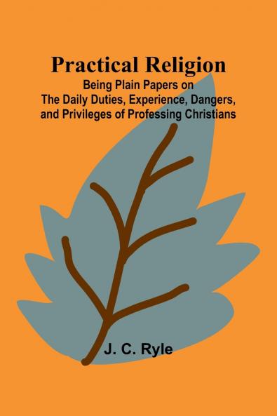 Practical Religion; Being Plain Papers on the Daily Duties Experience Dangers and Privileges of Professing Christians
