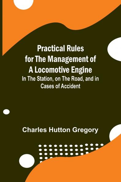 Practical Rules for the Management of a Locomotive Engine; In the Station on the Road and in cases of Accident