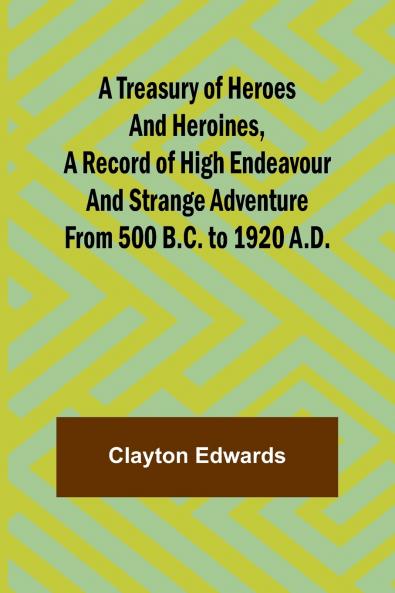 A Treasury of Heroes and Heroines A Record of High Endeavour and Strange Adventure from 500 B.C. to 1920 A.D.