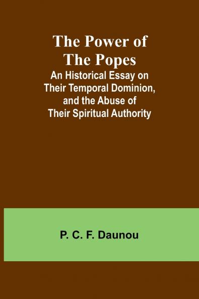 The Power of the Popes; An Historical Essay on Their Temporal Dominion and the Abuse of Their Spiritual Authority