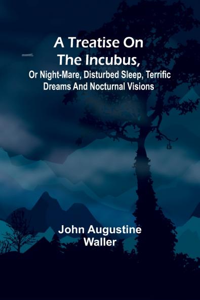 A Treatise on the Incubus or Night-Mare Disturbed Sleep Terrific Dreams and Nocturnal Visions