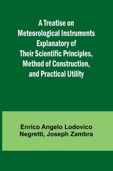 A Treatise on Meteorological Instruments Explanatory of Their Scientific Principles Method of Construction and Practical Utility