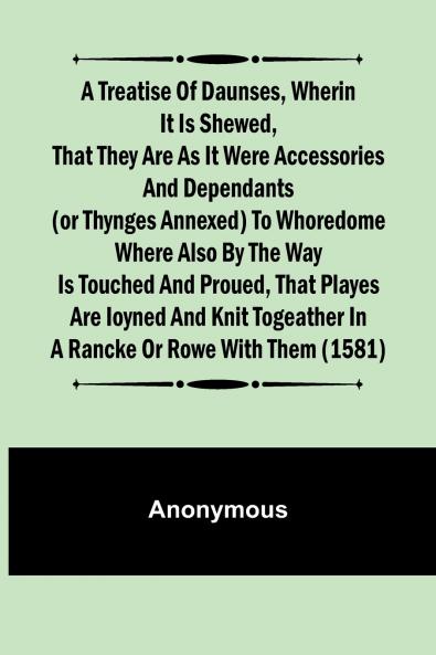 A Treatise of Daunses Wherin It is Shewed That They Are as It Were Accessories and Dependants (Or Thynges Annexed) to Whoredome Where Also by the Way is Touched and Proued That Playes Are Ioyned and Knit Togeather in a Rancke or Rowe with Them (1581)