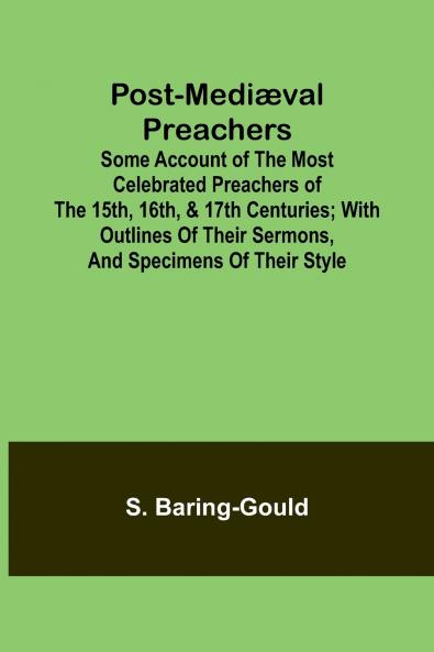 Post-Mediæval Preachers; Some Account of the Most Celebrated Preachers of the 15th 16th & 17th Centuries; with outlines of their sermons and specimens of their style