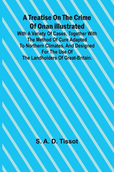 A Treatise on the Crime of Onan Illustrated with a Variety of Cases Together with the Method of Cure Adapted to northern climates and designed for the use of the landholders of Great-Britain.