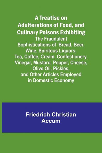 A Treatise on Adulterations of Food and Culinary Poisons Exhibiting the Fraudulent Sophistications of Bread Beer Wine Spiritous Liquors Tea Coffee Cream Confectionery Vinegar Mustard Pepper Cheese Olive Oil Pickles and Other Articles Employ