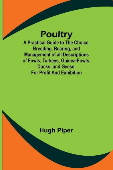 Poultry; A Practical Guide to the Choice Breeding Rearing and Management of all Descriptions of Fowls Turkeys Guinea-fowls Ducks and Geese for Profit and Exhibition.