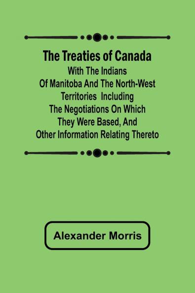 The Treaties of Canada with the Indians of Manitoba and the North-West Territories  Including the Negotiations on Which They Were Based and Other Information Relating Thereto