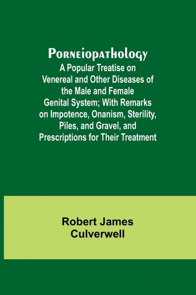 Porneiopathology; A Popular Treatise on Venereal and Other Diseases of the Male and Female Genital System; With Remarks on Impotence Onanism Sterility Piles and Gravel and Prescriptions for Their Treatment