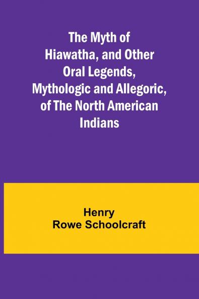 The Myth of Hiawatha and Other Oral Legends Mythologic and Allegoric of the North American Indians