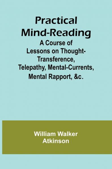 Practical Mind-Reading; A Course of Lessons on Thought-Transference Telepathy Mental-Currents Mental Rapport &c.