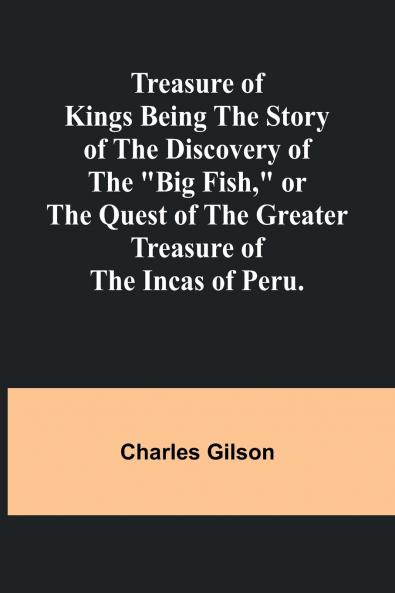 Treasure of Kings Being the Story of the Discovery of the Big Fish or the Quest of the Greater Treasure of the Incas of Peru.