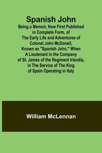Spanish John; Being a Memoir Now First Published in Complete Form of the Early Life and Adventures of Colonel John McDonell Known as Spanish John When a Lieutenant in the Company of St. James of the Regiment Irlandia in the Service of the King of S