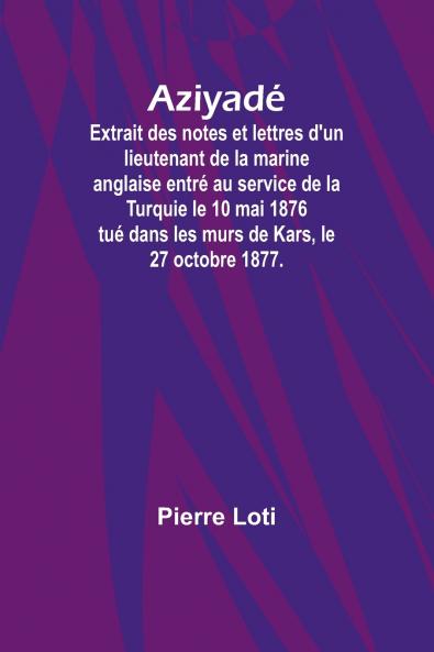 Aziyadé; Extrait des notes et lettres d'un lieutenant de la marine anglaise entré au service de la Turquie le 10 mai 1876 tué dans les murs de Kars le 27 octobre 1877.