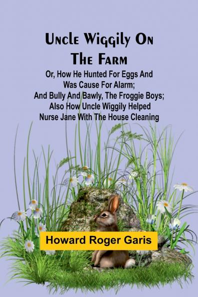 Uncle Wiggily on the Farm; Or How he hunted for eggs and was cause for alarm; and Bully and Bawly the froggie boys; also how Uncle Wiggily helped nurse Jane with the house cleaning