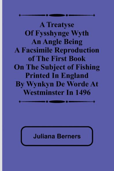 A Treatyse of Fysshynge wyth an Angle Being a facsimile reproduction of the first book on the subject of fishing printed in England by Wynkyn de Worde at Westminster in 1496