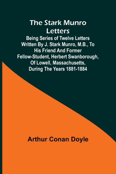 The Stark Munro Letters; Being series of twelve letters written by J. Stark Munro M.B. to his friend and former fellow-student Herbert Swanborough of Lowell Massachusetts during the years 1881-1884