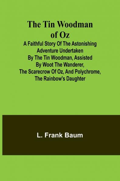 The Tin Woodman of Oz A Faithful Story of the Astonishing Adventure Undertaken by the Tin Woodman Assisted by Woot the Wanderer the Scarecrow of Oz and Polychrome the Rainbow's Daughter