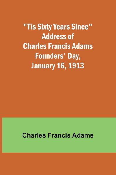 'Tis Sixty Years Since Address of Charles Francis Adams; Founders' Day January 16 1913
