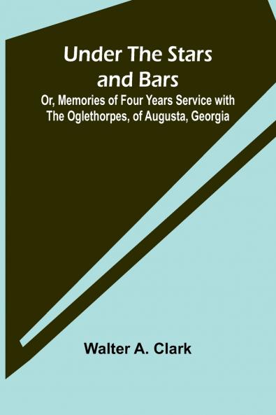 Under the Stars and Bars; Or Memories of Four Years Service with the Oglethorpes of Augusta Georgia