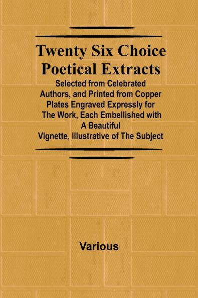 Twenty Six Choice Poetical Extracts Selected from Celebrated Authors and Printed from Copper Plates Engraved Expressly for the Work Each Embellished with a Beautiful Vignette Illustrative of the Subject