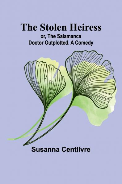 The Stolen Heiress; or The Salamanca Doctor Outplotted. A Comedy