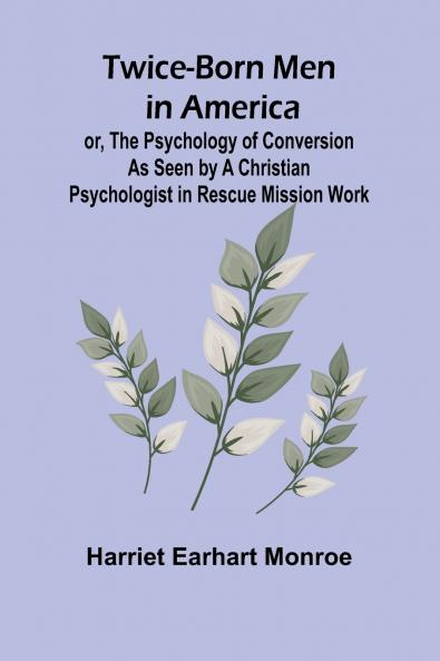 Twice-born Men in America or The Psychology of Conversion as Seen by a Christian Psychologist in Rescue Mission Work