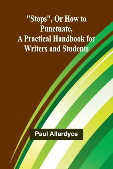 Stops Or How to Punctuate A Practical Handbook for Writers and Students