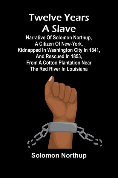 Twelve Years a Slave Narrative of Solomon Northup a Citizen of New-York Kidnapped in Washington City in 1841 and Rescued in 1853 from a Cotton Plantation near the Red River in Louisiana