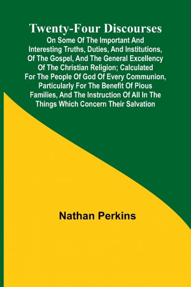 Twenty-four Discourses On Some of the Important and Interesting Truths Duties and Institutions of the Gospel and the General Excellency of the Christian Religion; Calculated for the People of God of Every Communion Particularly for the Benefit of Pio