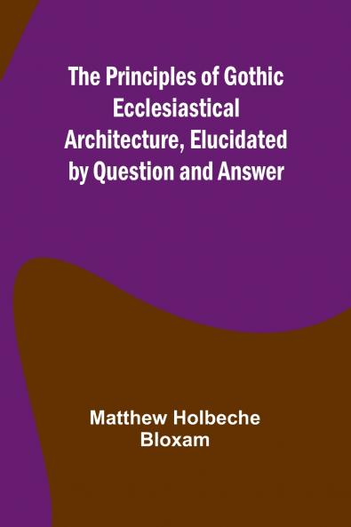 The Principles of Gothic Ecclesiastical Architecture Elucidated by Question and Answer