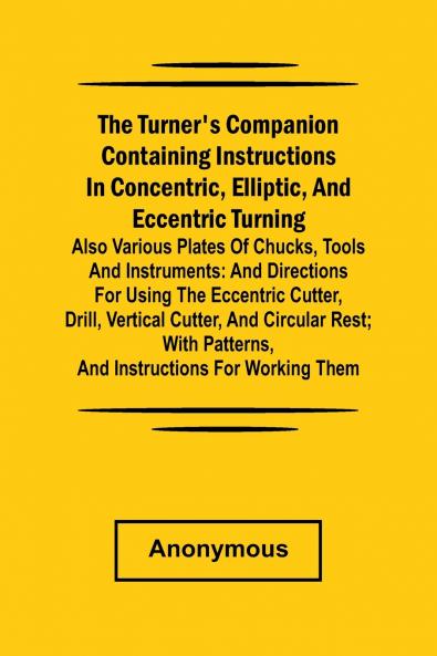 he turner's companion containing instructions in concentric elliptic and eccentric turning; also various plates of chucks tools and instruments