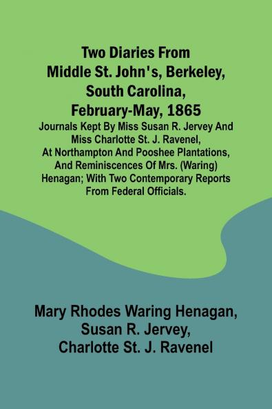 Two diaries From Middle St. John's Berkeley South Carolina February-May 1865 Journals kept by Miss Susan R. Jervey and Miss Charlotte St. J. Ravenel at Northampton and Pooshee plantations and reminiscences of Mrs. (Waring) Henagan; with two contempo